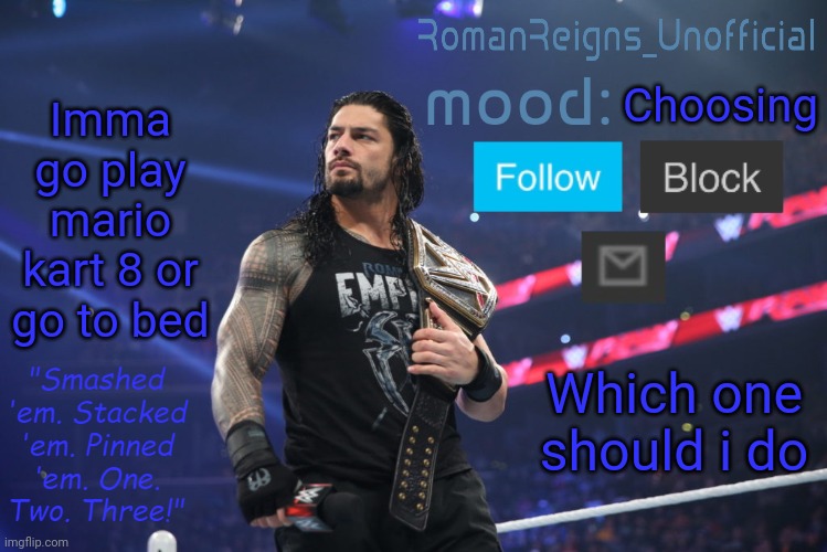 RomanReignsUnofficial's crappy template | Imma go play mario kart 8 or go to bed; Choosing; Which one should i do | image tagged in romanreignsunofficial's crappy template | made w/ Imgflip meme maker