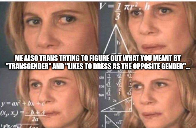 Math lady/Confused lady | ME ALSO TRANS TRYING TO FIGURE OUT WHAT YOU MEANT BY "TRANSGENDER" AND "LIKES TO DRESS AS THE OPPOSITE GENDER"... | image tagged in math lady/confused lady | made w/ Imgflip meme maker