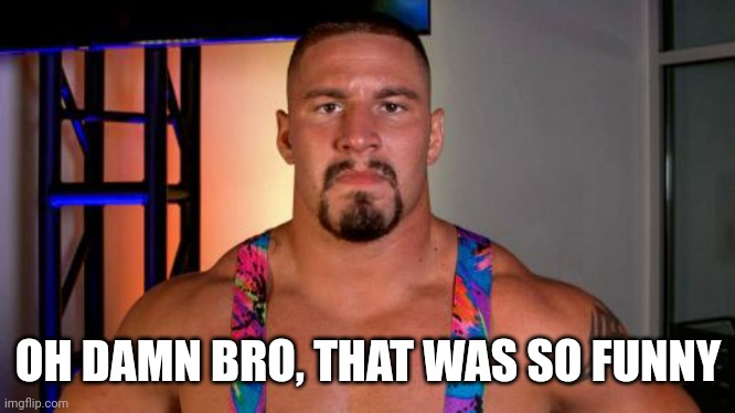 WWE Bron Breakker | OH DAMN BRO, THAT WAS SO FUNNY | image tagged in wwe bron breakker | made w/ Imgflip meme maker