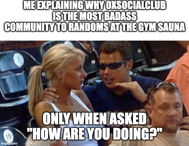0xsocialclub | ME EXPLAINING WHY 0XSOCIALCLUB IS THE MOST BADASS COMMUNITY TO RANDOMS AT THE GYM SAUNA; ONLY WHEN ASKED "HOW ARE YOU DOING?" | image tagged in astros | made w/ Imgflip meme maker