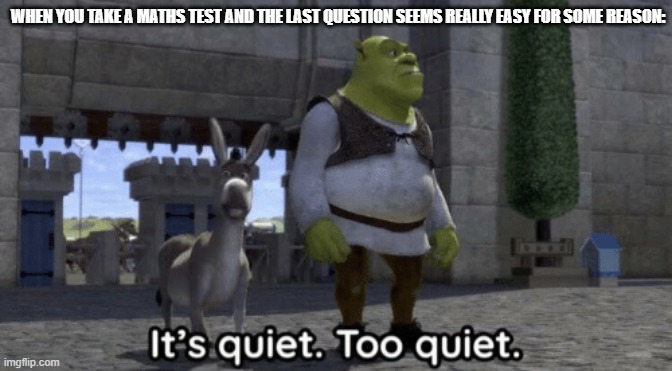 It’s quiet too quiet Shrek | WHEN YOU TAKE A MATHS TEST AND THE LAST QUESTION SEEMS REALLY EASY FOR SOME REASON: | image tagged in it s quiet too quiet shrek,based off of personal experience | made w/ Imgflip meme maker