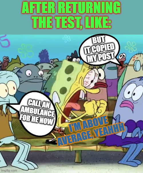 after the test | AFTER RETURNING THE TEST, LIKE:; BUT IT COPIED MY POST; CALL AN AMBULANCE FOR HE NOW; I'M ABOVE AVERAGE, YEAHHH | image tagged in spongebob yelling | made w/ Imgflip meme maker