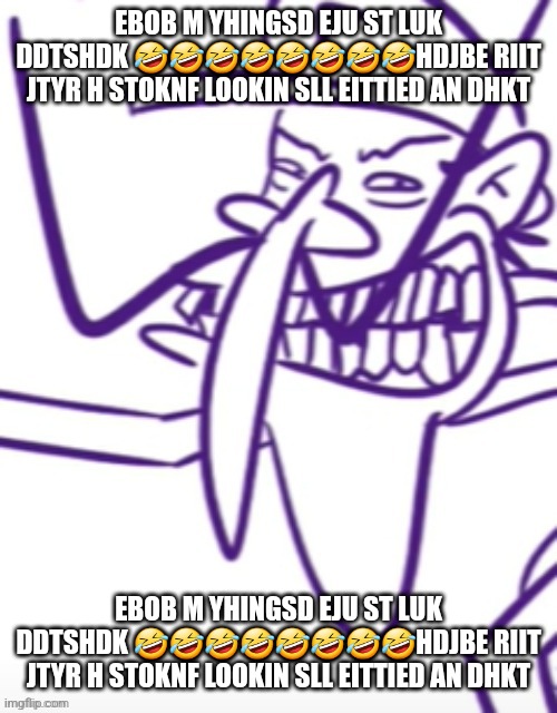 EBOB M YHINGSD EJU ST LUK DDTSHDK 🤣🤣🤣🤣🤣🤣🤣🤣HDJBE RIIT JTYR H STOKNF LOOKIN SLL EITTIED AN DHKT; EBOB M YHINGSD EJU ST LUK DDTSHDK 🤣🤣🤣🤣🤣🤣🤣🤣HDJBE RIIT JTYR H STOKNF LOOKIN SLL EITTIED AN DHKT | made w/ Imgflip meme maker