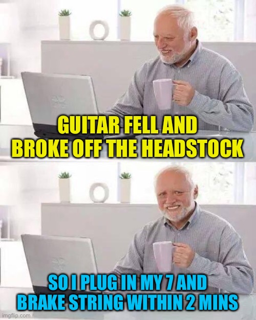 Just wasn’t my day, stuck playing bass till I fix or restring | GUITAR FELL AND BROKE OFF THE HEADSTOCK; SO I PLUG IN MY 7 AND BRAKE STRING WITHIN 2 MINS | image tagged in memes,hide the pain harold | made w/ Imgflip meme maker