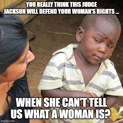Third World Skeptical Kid |  YOU REALLY THINK THIS JUDGE JACKSON WILL DEFEND YOUR WOMAN'S RIGHTS ... WHEN SHE CAN'T TELL US WHAT A WOMAN IS? | image tagged in memes,third world skeptical kid | made w/ Imgflip meme maker