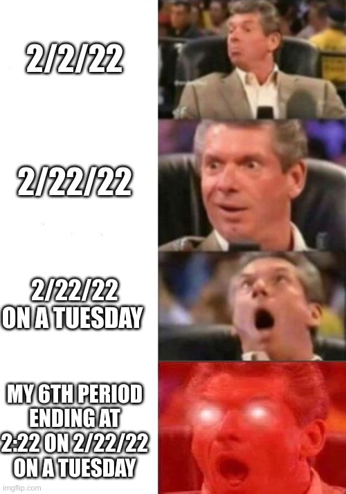 yes | 2/2/22; 2/22/22; 2/22/22 ON A TUESDAY; MY 6TH PERIOD ENDING AT 2:22 ON 2/22/22 ON A TUESDAY | image tagged in mr mcmahon reaction | made w/ Imgflip meme maker