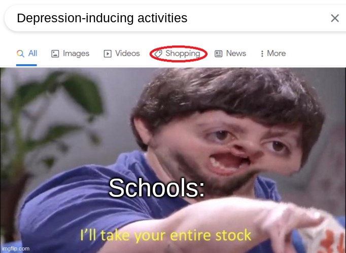 The truth discovered | Depression-inducing activities; Schools: | image tagged in google shop,i'll take your entire stock | made w/ Imgflip meme maker