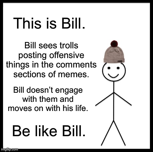 Creative, I know. | This is Bill. Bill sees trolls posting offensive things in the comments sections of memes. Bill doesn’t engage with them and moves on with his life. Be like Bill. | image tagged in memes,be like bill | made w/ Imgflip meme maker