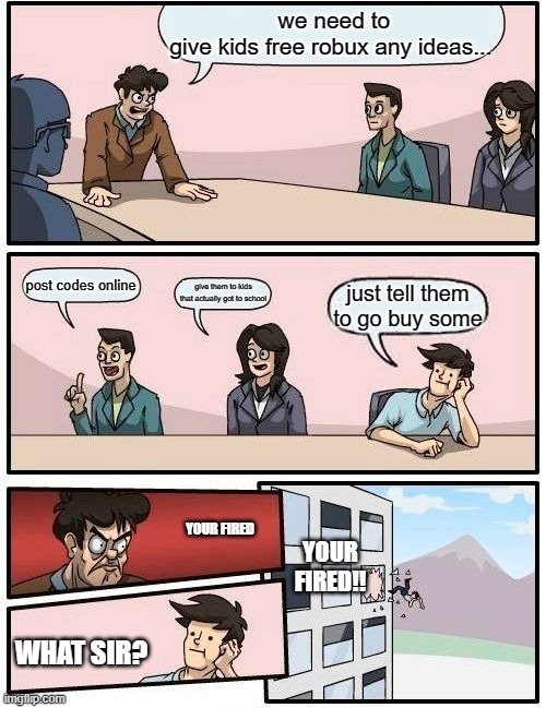 free robux ideas | we need to give kids free robux any ideas... post codes online; give them to kids that actually got to school; just tell them to go buy some; YOUR FIRED; YOUR FIRED!! WHAT SIR? | image tagged in memes,boardroom meeting suggestion | made w/ Imgflip meme maker