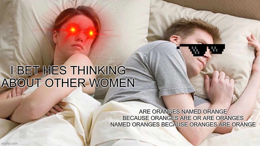 DUDE ARE ORANGES NAMED ORANGES BECAUSE ORANGES ARE ORANGE OR ARE ORANGES IS NAMED ORANGES BECAUSE ORANGES ARE ORANGE? | I BET HES THINKING ABOUT OTHER WOMEN; ARE ORANGES NAMED ORANGE BECAUSE ORANGES ARE OR ARE ORANGES NAMED ORANGES BECAUSE ORANGES ARE ORANGE | image tagged in memes,i bet he's thinking about other women | made w/ Imgflip meme maker