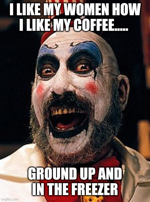 Captain Spaulding | I LIKE MY WOMEN HOW I LIKE MY COFFEE..... GROUND UP AND IN THE FREEZER | image tagged in captain spaulding | made w/ Imgflip meme maker
