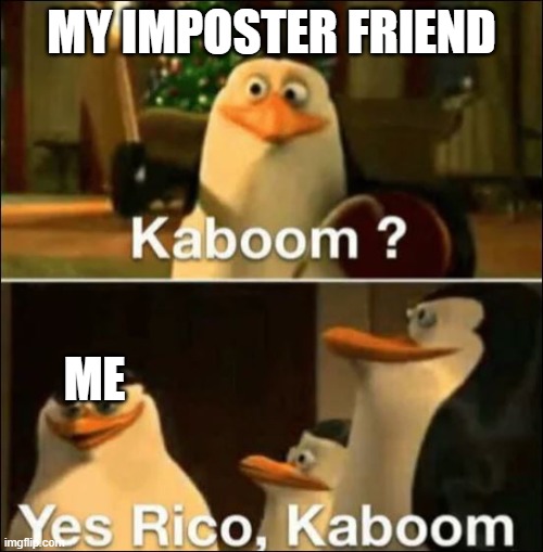 Kaboom? Yes rico kaboom | MY IMPOSTER FRIEND; ME | image tagged in kaboom yes rico kaboom | made w/ Imgflip meme maker