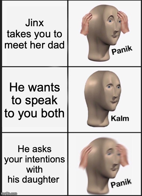 Panik Kalm Panik | Jinx takes you to meet her dad; He wants to speak to you both; He asks your intentions with his daughter | image tagged in memes,panik kalm panik | made w/ Imgflip meme maker