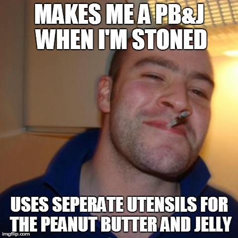 Good Guy Greg | MAKES ME A PB&J WHEN I'M STONED USES SEPERATE UTENSILS FOR THE PEANUT BUTTER AND JELLY | image tagged in memes,good guy greg,AdviceAnimals | made w/ Imgflip meme maker