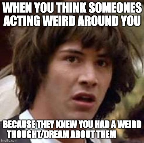 -_- |  WHEN YOU THINK SOMEONES ACTING WEIRD AROUND YOU; BECAUSE THEY KNEW YOU HAD A WEIRD THOUGHT/DREAM ABOUT THEM | image tagged in conspiracy keanu,dream,relatable,funny,deep thoughts | made w/ Imgflip meme maker