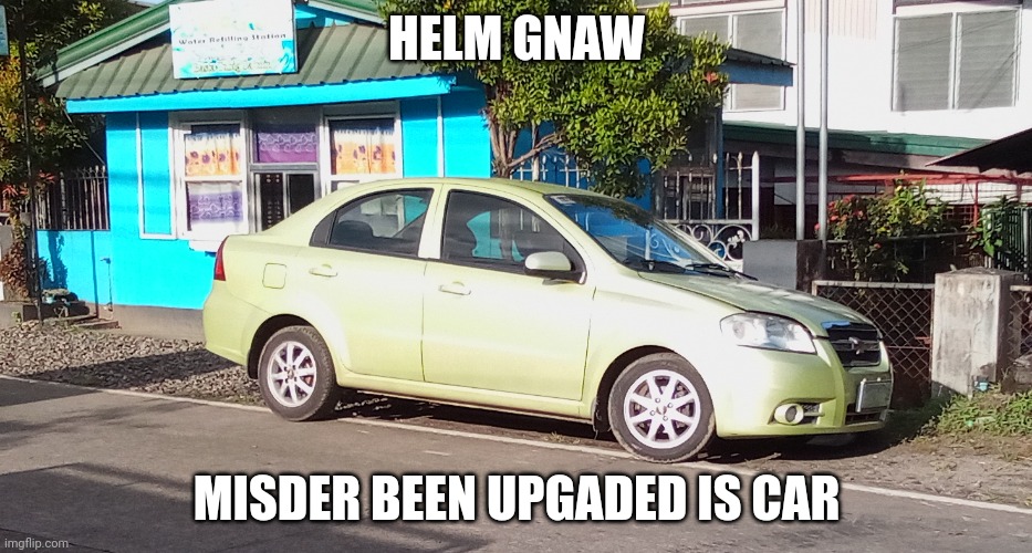 unfunny | HELM GNAW; MISDER BEEN UPGADED IS CAR | made w/ Imgflip meme maker