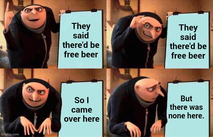Gru's Plan Meme | They said there'd be free beer They said there'd be free beer So I came over here But there was none here. | image tagged in memes,gru's plan | made w/ Imgflip meme maker