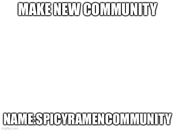 Spicy Ramen community for The spicy type ? | MAKE NEW COMMUNITY; NAME:SPICYRAMENCOMMUNITY | image tagged in blank white template | made w/ Imgflip meme maker