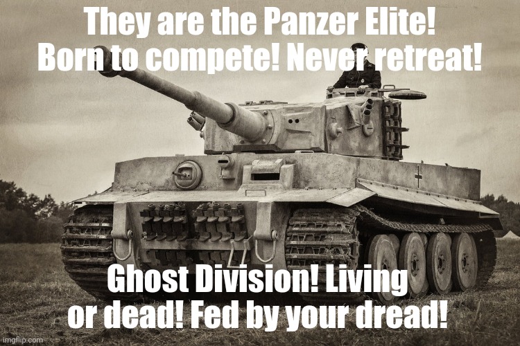 Panzer IV Tiger I | They are the Panzer Elite! Born to compete! Never retreat! Ghost Division! Living or dead! Fed by your dread! | image tagged in panzer iv tiger i | made w/ Imgflip meme maker