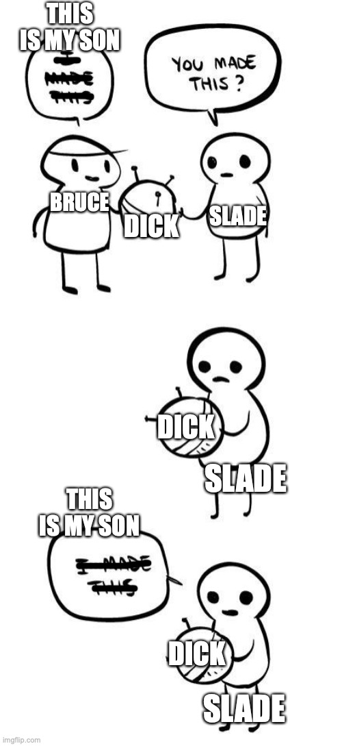 You made this?...I made this | THIS IS MY SON; DICK; SLADE; BRUCE; DICK; SLADE; THIS IS MY SON; DICK; SLADE | image tagged in you made this i made this | made w/ Imgflip meme maker