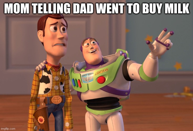 X, X Everywhere | MOM TELLING DAD WENT TO BUY MILK | image tagged in memes,x x everywhere | made w/ Imgflip meme maker