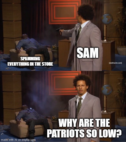 Who Killed Hannibal | SAM; SPAMMING EVERYTHING IN THE STORE; WHY ARE THE PATRIOTS SO LOW? | image tagged in memes,who killed hannibal | made w/ Imgflip meme maker