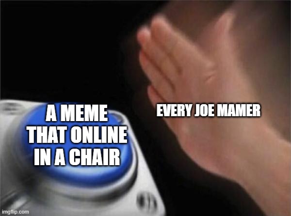 Every Joe mamer doesn't funny everything | EVERY JOE MAMER; A MEME THAT ONLINE IN A CHAIR | image tagged in memes,blank nut button | made w/ Imgflip meme maker