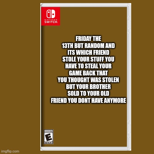 FRIDAY THE 13TH BUT RANDOM AND ITS WHICH FRIEND STOLE YOUR STUFF YOU HAVE TO STEAL YOUR GAME BACK THAT YOU THOUGHT WAS STOLEN BUT YOUR BROTHER SOLD TO YOUR OLD FRIEND YOU DONT HAVE ANYMORE | made w/ Imgflip meme maker