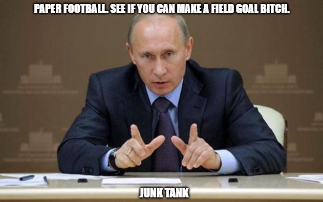 Paper Football | PAPER FOOTBALL. SEE IF YOU CAN MAKE A FIELD GOAL BITCH. JUNK TANK | image tagged in memes,vladimir putin,football,paperfootball,junktank | made w/ Imgflip meme maker