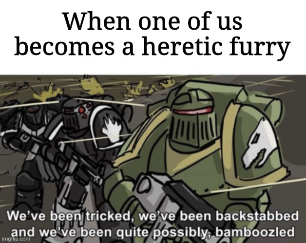 We’ve been tricked, we’ve been backstabbed, and we’ve been quite | When one of us becomes a heretic furry | image tagged in we ve been tricked we ve been backstabbed and we ve been quite | made w/ Imgflip meme maker