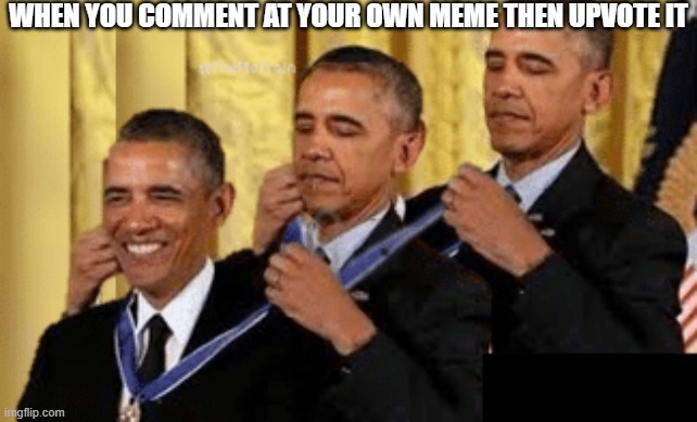 Three Obamas giving themselves medals | WHEN YOU COMMENT AT YOUR OWN MEME THEN UPVOTE IT | image tagged in three obamas giving themselves medals | made w/ Imgflip meme maker