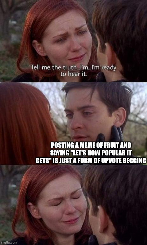 Tell me the truth, I'm ready to hear it | POSTING A MEME OF FRUIT AND SAYING "LET'S HOW POPULAR IT GETS" IS JUST A FORM OF UPVOTE BEGGING | image tagged in tell me the truth i'm ready to hear it | made w/ Imgflip meme maker
