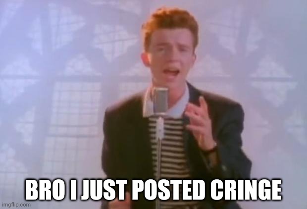 Rick Astley | BRO I JUST POSTED CRINGE | image tagged in rick astley | made w/ Imgflip meme maker