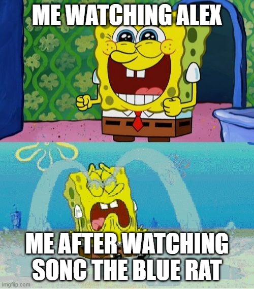 spongebob happy and sad | ME WATCHING ALEX; ME AFTER WATCHING SONC THE BLUE RAT | image tagged in spongebob happy and sad | made w/ Imgflip meme maker