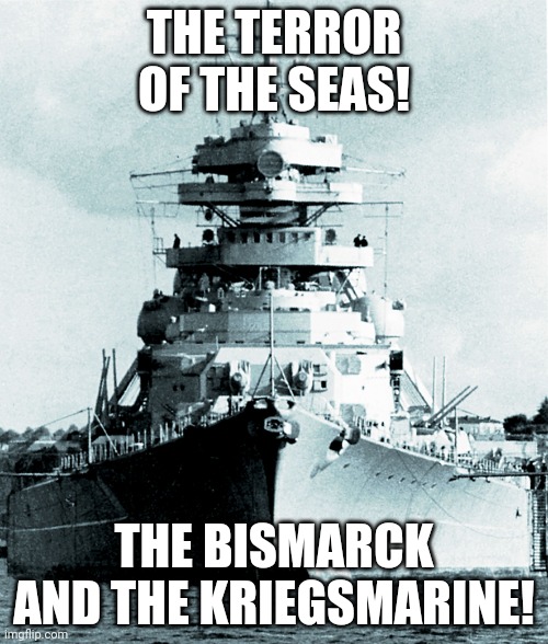 Bismarck | THE TERROR OF THE SEAS! THE BISMARCK AND THE KRIEGSMARINE! | image tagged in bismarck | made w/ Imgflip meme maker