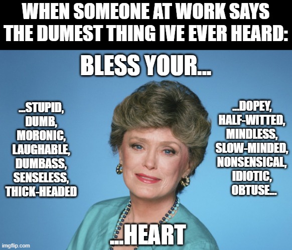 with all the best intentions | WHEN SOMEONE AT WORK SAYS THE DUMEST THING IVE EVER HEARD:; BLESS YOUR... ...DOPEY, HALF-WITTED, MINDLESS, SLOW-MINDED, NONSENSICAL, IDIOTIC,   OBTUSE... ...STUPID, DUMB, MORONIC, LAUGHABLE, DUMBASS, SENSELESS, THICK-HEADED; ...HEART | image tagged in kindness,funny memes,sarcasm | made w/ Imgflip meme maker
