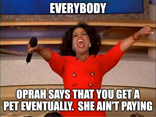 Oprah You Get A | EVERYBODY; OPRAH SAYS THAT YOU GET A PET EVENTUALLY.  SHE AIN'T PAYING | image tagged in memes,oprah you get a | made w/ Imgflip meme maker