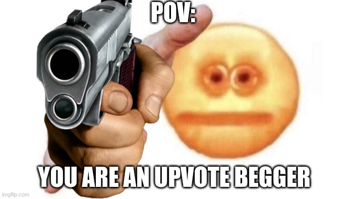 POV: | POV:; YOU ARE AN UPVOTE BEGGER | image tagged in no upvote beggers,funny | made w/ Imgflip meme maker