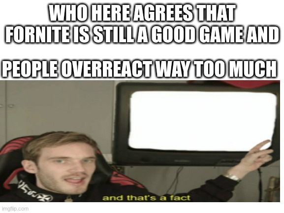 All gamers overreact too much | WHO HERE AGREES THAT FORNITE IS STILL A GOOD GAME AND; PEOPLE OVERREACT WAY TOO MUCH | image tagged in fornite,gaming | made w/ Imgflip meme maker