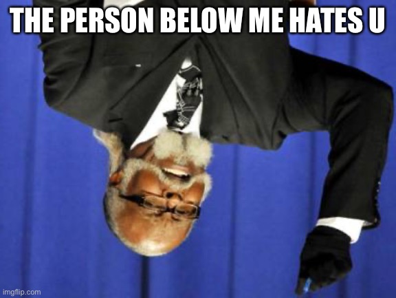 the person below | THE PERSON BELOW ME HATES U | image tagged in memes,too damn high | made w/ Imgflip meme maker
