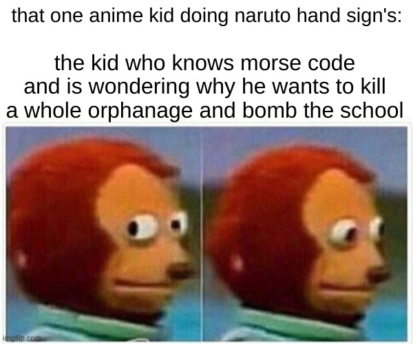 Monkey Puppet | that one anime kid doing naruto hand sign's:; the kid who knows morse code and is wondering why he wants to kill a whole orphanage and bomb the school | image tagged in memes,monkey puppet | made w/ Imgflip meme maker