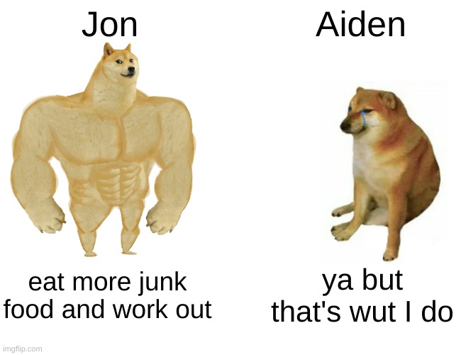 Buff Doge vs. Cheems | Jon; Aiden; eat more junk food and work out; ya but that's wut I do | image tagged in memes,buff doge vs cheems | made w/ Imgflip meme maker