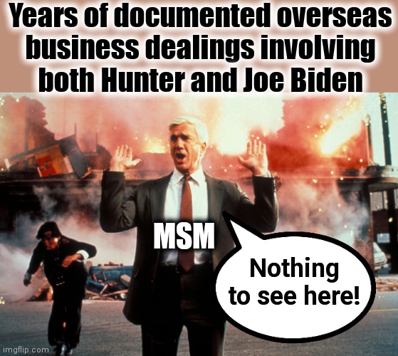 Nothing to see here | Years of documented overseas
business dealings involving
both Hunter and Joe Biden; MSM; Nothing to see here! | image tagged in nothing to see here,memes,joe biden,biden crime family,corruption,the big guy | made w/ Imgflip meme maker