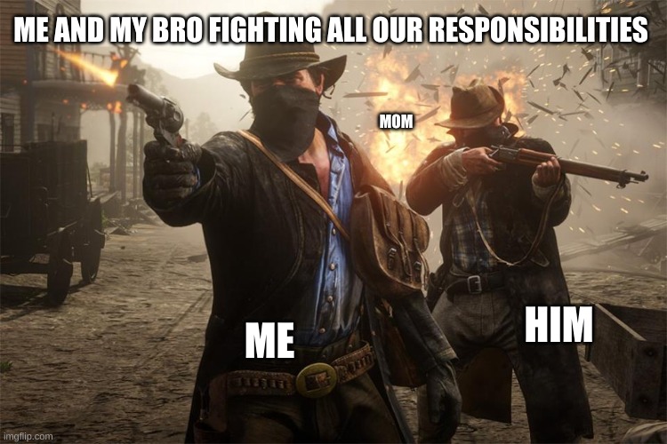 RDR2 shootout | ME AND MY BRO FIGHTING ALL OUR RESPONSIBILITIES; MOM; ME; HIM | image tagged in rdr2 shootout | made w/ Imgflip meme maker