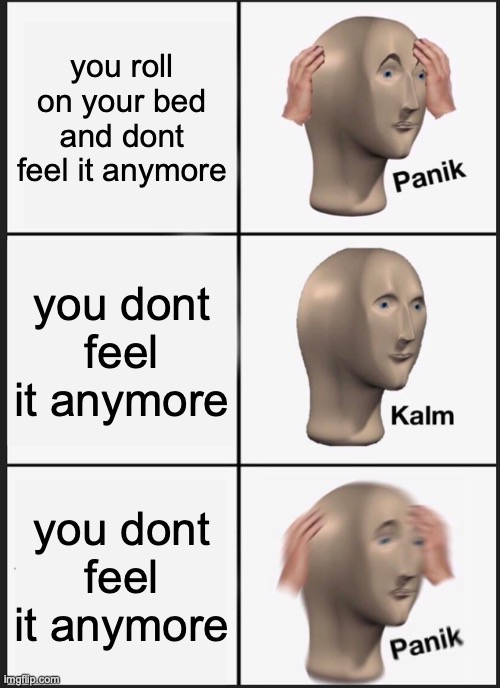 Panik Kalm Panik | you roll on your bed and dont feel it anymore; you dont feel it anymore; you dont feel it anymore | image tagged in memes,panik kalm panik | made w/ Imgflip meme maker