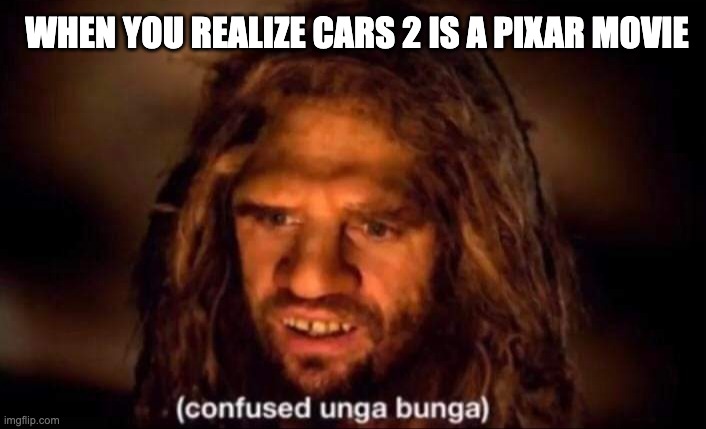 I was so confused when I found this out | WHEN YOU REALIZE CARS 2 IS A PIXAR MOVIE | image tagged in confused unga bunga,pixar,cars 2,memes | made w/ Imgflip meme maker