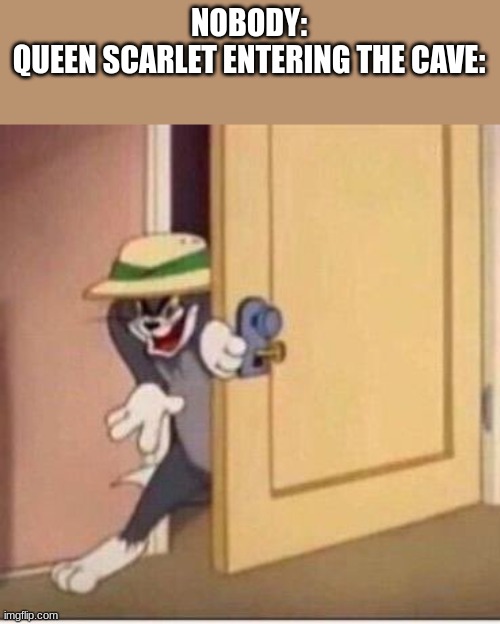 daily wof meme 64 | NOBODY:
QUEEN SCARLET ENTERING THE CAVE: | image tagged in sneaky tom | made w/ Imgflip meme maker