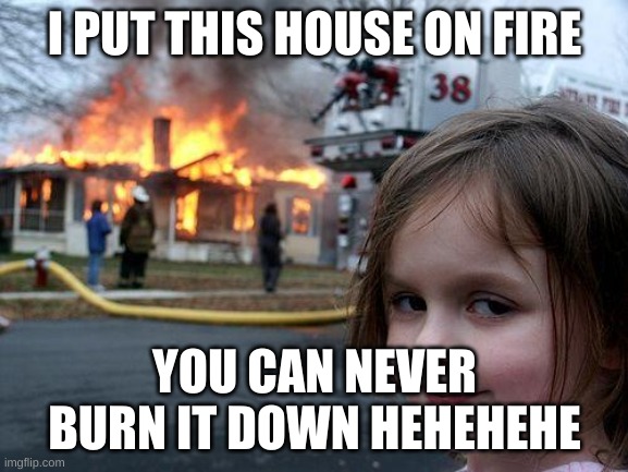 Disaster Girl Meme | I PUT THIS HOUSE ON FIRE; YOU CAN NEVER BURN IT DOWN HEHEHEHE | image tagged in memes,disaster girl | made w/ Imgflip meme maker