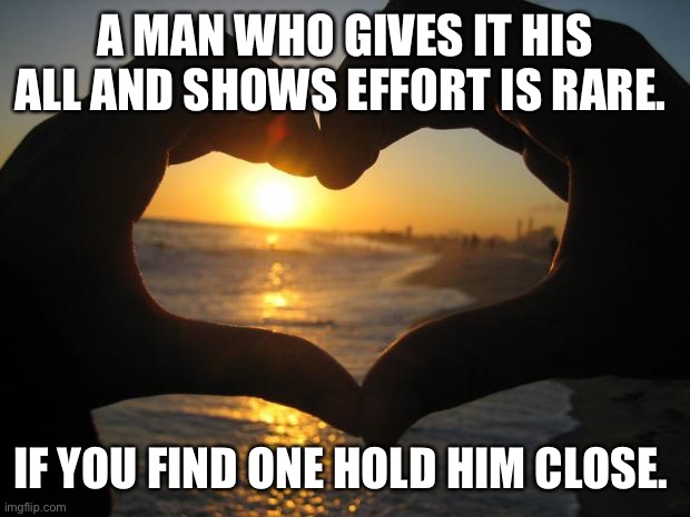 love | A MAN WHO GIVES IT HIS ALL AND SHOWS EFFORT IS RARE. IF YOU FIND ONE HOLD HIM CLOSE. | image tagged in love | made w/ Imgflip meme maker