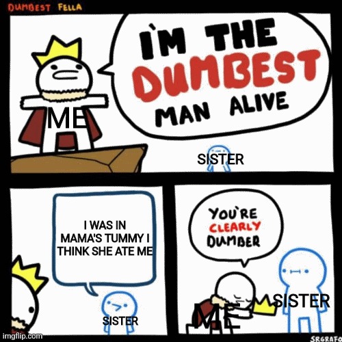 :) | ME; SISTER; I WAS IN MAMA'S TUMMY I THINK SHE ATE ME; ME; SISTER; SISTER | image tagged in i'm the dumbest man alive | made w/ Imgflip meme maker
